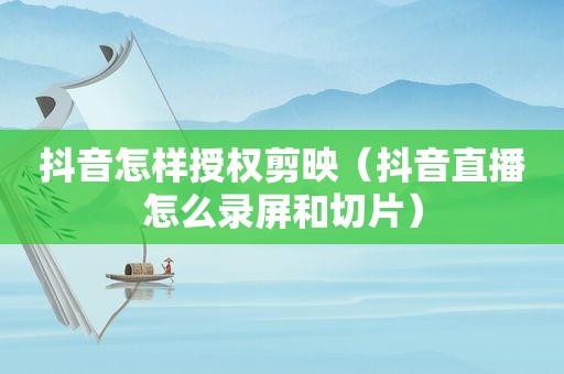抖音怎样授权剪映（抖音直播怎么录屏和切片）