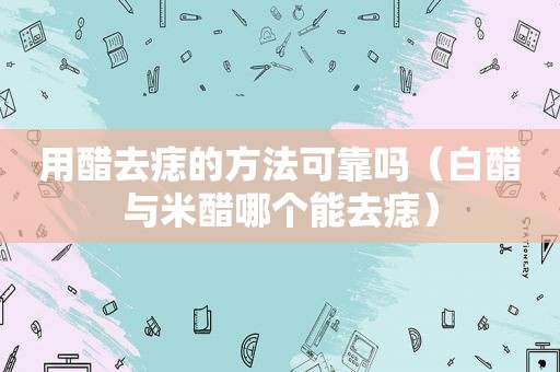 用醋去痣的方法可靠吗（白醋与米醋哪个能去痣）