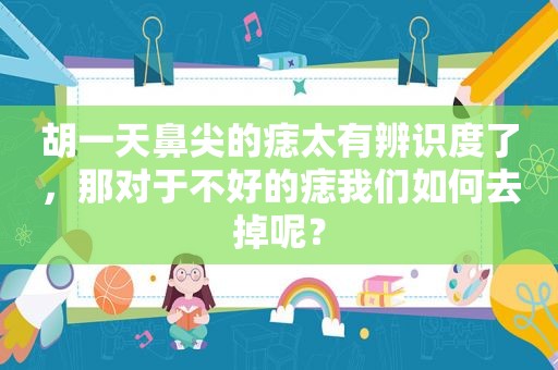 胡一天鼻尖的痣太有辨识度了，那对于不好的痣我们如何去掉呢？