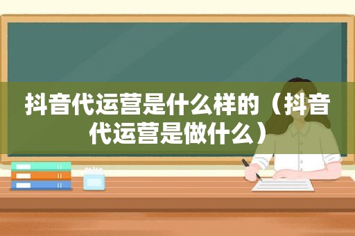 抖音代运营是什么样的（抖音代运营是做什么）
