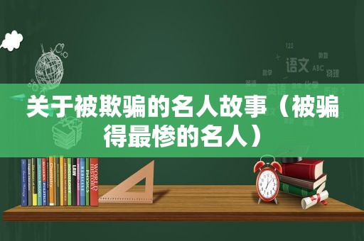 关于被欺骗的名人故事（被骗得最惨的名人）