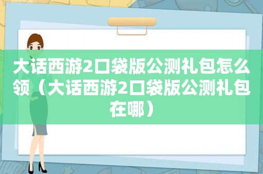 大话西游2口袋版公测礼包怎么领（大话西游2口袋版公测礼包在哪）
