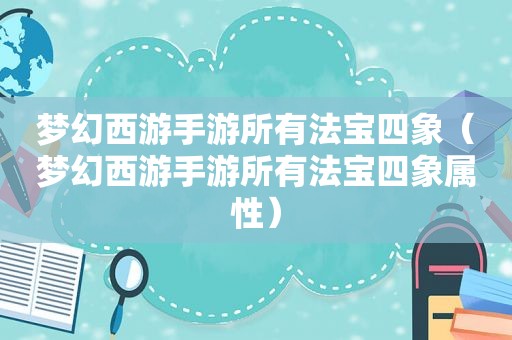 梦幻西游手游所有法宝四象（梦幻西游手游所有法宝四象属性）