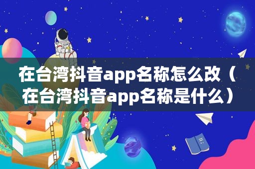 在台湾抖音app名称怎么改（在台湾抖音app名称是什么）