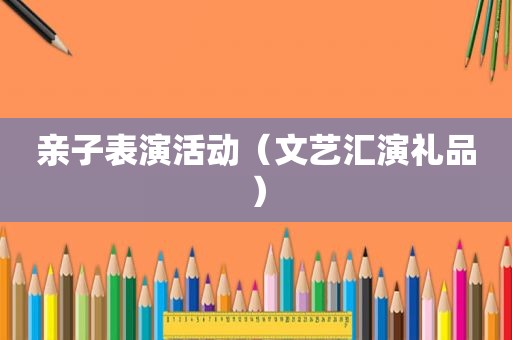 亲子表演活动（文艺汇演礼品）