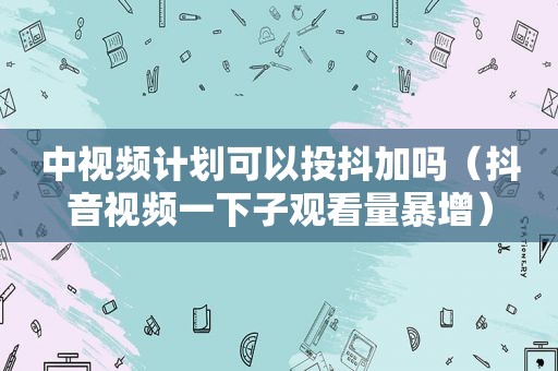 中视频计划可以投抖加吗（抖音视频一下子观看量暴增）