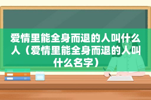 爱情里能全身而退的人叫什么人（爱情里能全身而退的人叫什么名字）