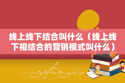 线上线下结合叫什么（线上线下相结合的营销模式叫什么）
