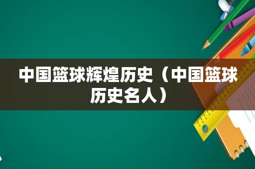 中国篮球辉煌历史（中国篮球历史名人）