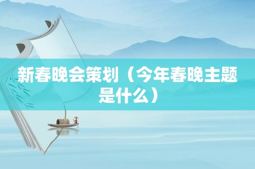 新春晚会策划（今年春晚主题是什么）