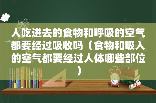 人吃进去的食物和呼吸的空气都要经过吸收吗（食物和吸入的空气都要经过人体哪些部位）