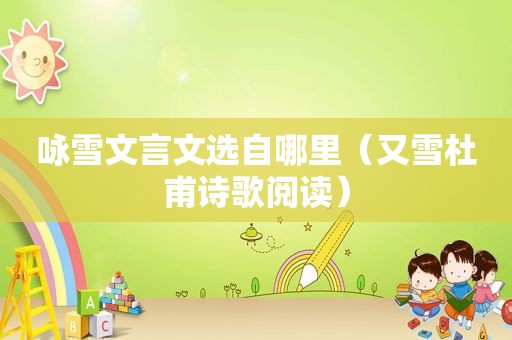 咏雪文言文选自哪里（又雪杜甫诗歌阅读）