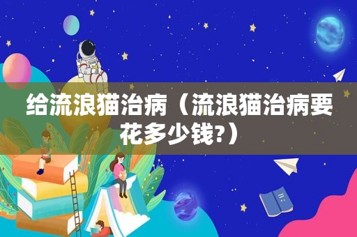 给流浪猫治病（流浪猫治病要花多少钱?）