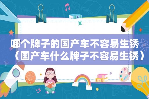 哪个牌子的国产车不容易生锈（国产车什么牌子不容易生锈）
