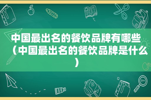 中国最出名的餐饮品牌有哪些（中国最出名的餐饮品牌是什么）