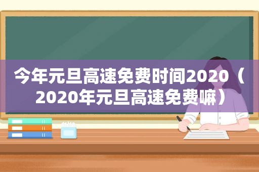 今年元旦高速免费时间2020（2020年元旦高速免费嘛）