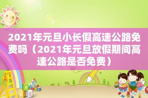 2021年元旦小长假高速公路免费吗（2021年元旦放假期间高速公路是否免费）