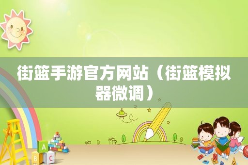 街篮手游官方网站（街篮模拟器微调）