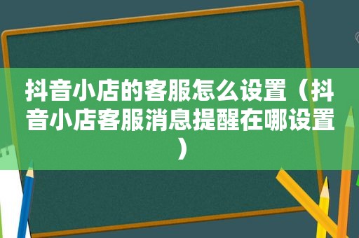 抖音小店的客服怎么设置（抖音小店客服消息提醒在哪设置）