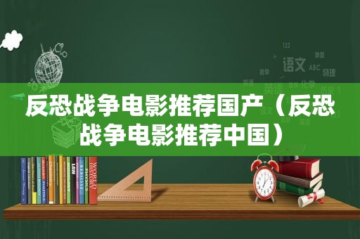 反恐战争电影推荐国产（反恐战争电影推荐中国）