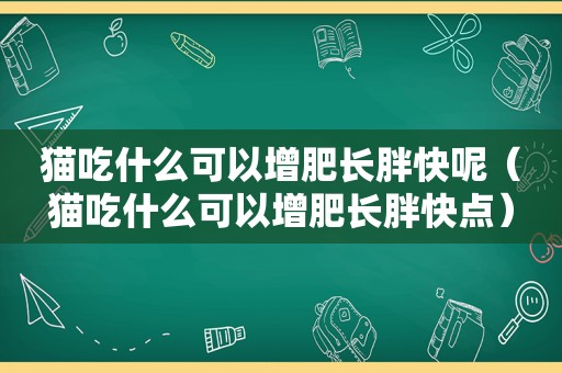 猫吃什么可以增肥长胖快呢（猫吃什么可以增肥长胖快点）