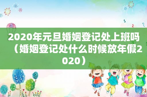 2020年元旦婚姻登记处上班吗（婚姻登记处什么时候放年假2020）