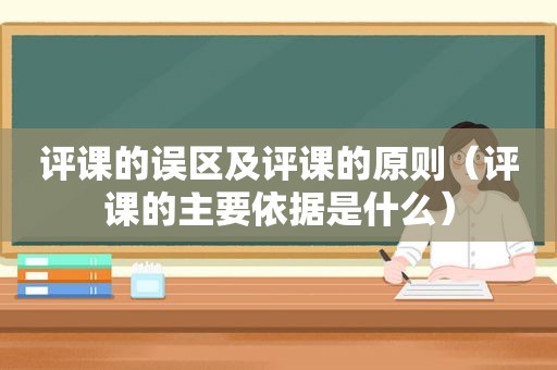 评课的误区及评课的原则（评课的主要依据是什么）