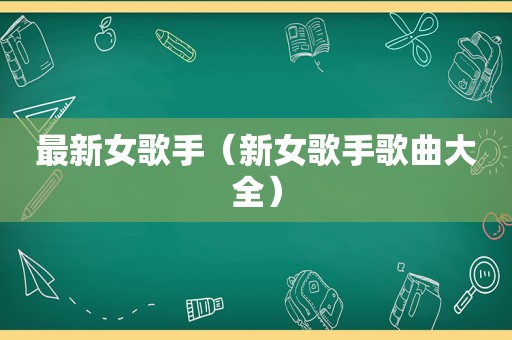 最新女歌手（新女歌手歌曲大全）