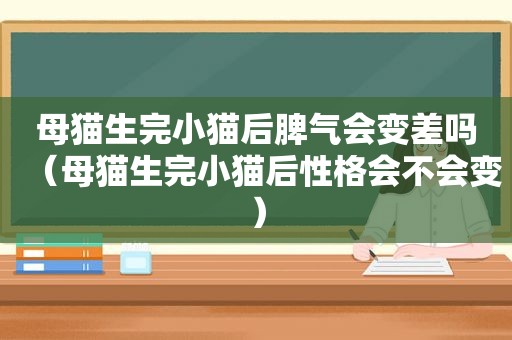母猫生完小猫后脾气会变差吗（母猫生完小猫后性格会不会变）