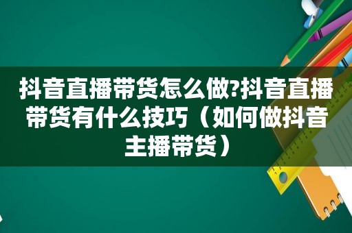 抖音直播带货怎么做?抖音直播带货有什么技巧（如何做抖音主播带货）