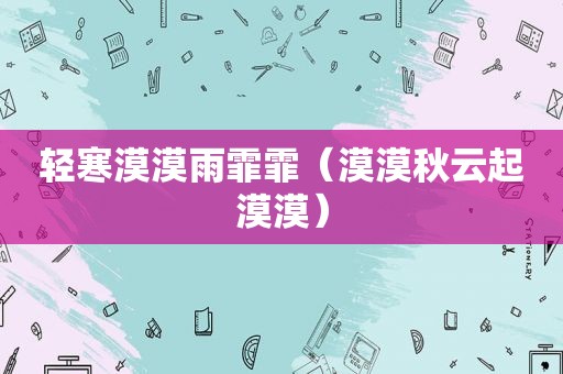 轻寒漠漠雨霏霏（漠漠秋云起漠漠）