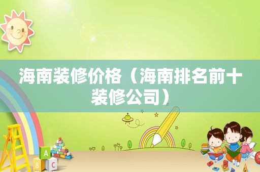 海南装修价格（海南排名前十装修公司）