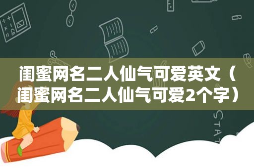 闺蜜网名二人仙气可爱英文（闺蜜网名二人仙气可爱2个字）