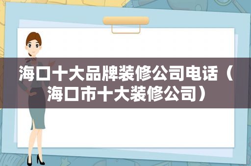 海口十大品牌装修公司电话（海口市十大装修公司）