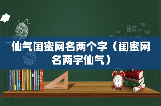 仙气闺蜜网名两个字（闺蜜网名两字仙气）