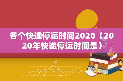 各个快递停运时间2020（2020年快递停运时间是）