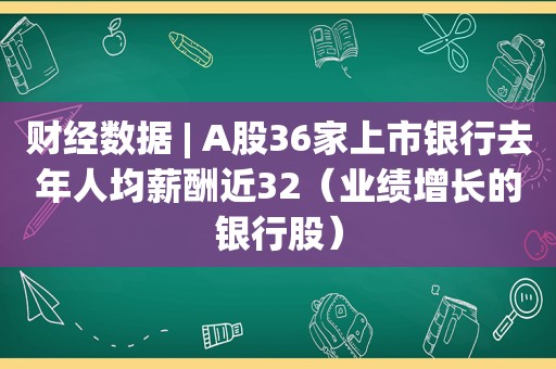 财经数据 | A股36家上市银行去年人均薪酬近32（业绩增长的银行股）