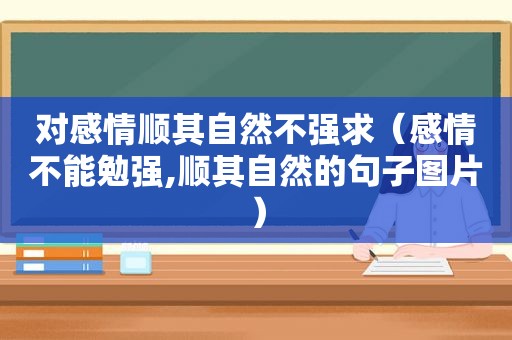 对感情顺其自然不强求（感情不能勉强,顺其自然的句子图片）