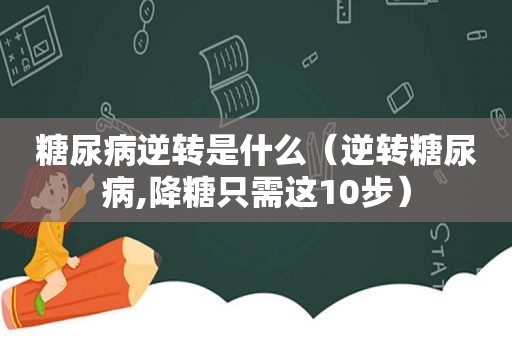 糖尿病逆转是什么（逆转糖尿病,降糖只需这10步）