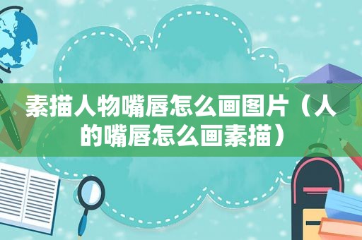 素描人物嘴唇怎么画图片（人的嘴唇怎么画素描）