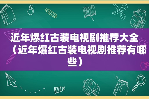 近年爆红古装电视剧推荐大全（近年爆红古装电视剧推荐有哪些）