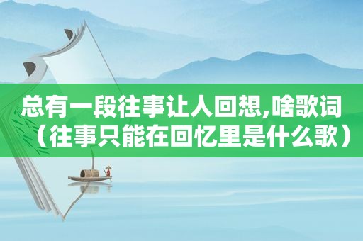 总有一段往事让人回想,啥歌词（往事只能在回忆里是什么歌）