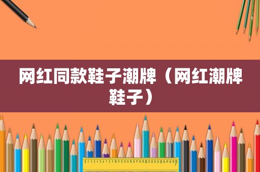 网红同款鞋子潮牌（网红潮牌鞋子）
