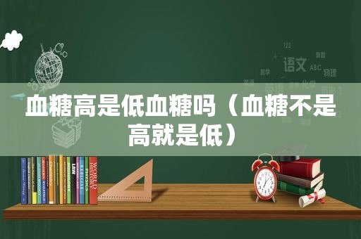 血糖高是低血糖吗（血糖不是高就是低）