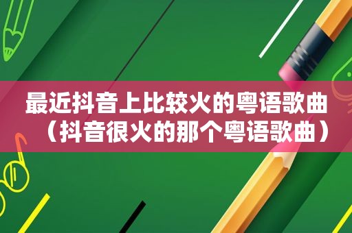 最近抖音上比较火的粤语歌曲（抖音很火的那个粤语歌曲）