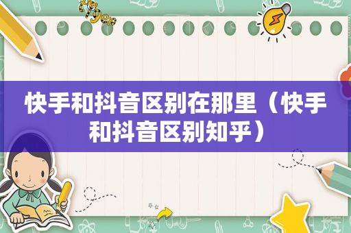 快手和抖音区别在那里（快手和抖音区别知乎）