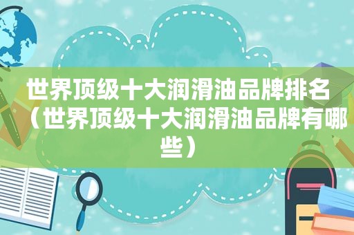 世界顶级十大润滑油品牌排名（世界顶级十大润滑油品牌有哪些）