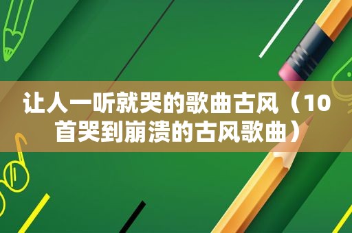 让人一听就哭的歌曲古风（10首哭到崩溃的古风歌曲）