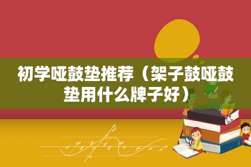 初学哑鼓垫推荐（架子鼓哑鼓垫用什么牌子好）