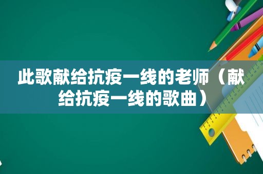 此歌献给抗疫一线的老师（献给抗疫一线的歌曲）